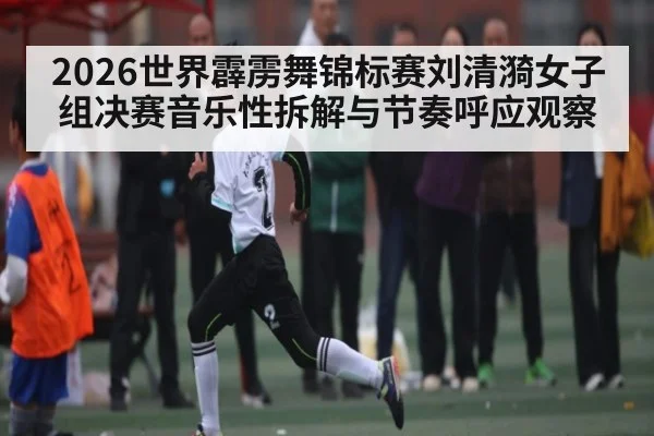 2026世界霹雳舞锦标赛刘清漪女子组决赛音乐性拆解与节奏呼应观察