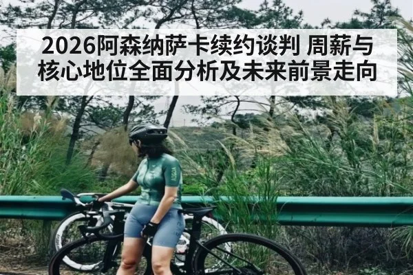 2026阿森纳萨卡续约谈判 周薪与核心地位全面分析及未来前景走向