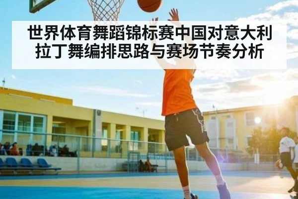 世界体育舞蹈锦标赛中国对意大利拉丁舞编排思路与赛场节奏分析