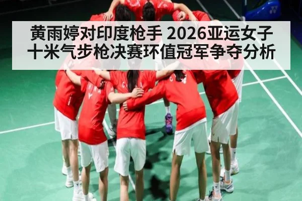 黄雨婷对印度枪手 2026亚运女子十米气步枪决赛环值冠军争夺分析