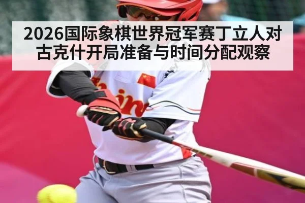 2026国际象棋世界冠军赛丁立人对古克什开局准备与时间分配观察